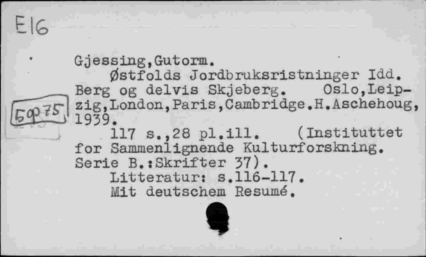 ﻿ElG
’	Gjessing,Gutorm.
0stfolds Jordbruksristninger Idd.
___Berg og delvis Skjeberg. Oslo,Leip-C'TÇç-1 z ig, London, Par is, Gamb r idge. H. Aschehoug, ix^Ù‘1939.
117 s.,28 pl.ill. (Instituttet for Samiuenlignende Kulturforskning. Serie B.:Skrifter 57).
Litteratur: s.116-117.
Mit deutschen! Résumé.